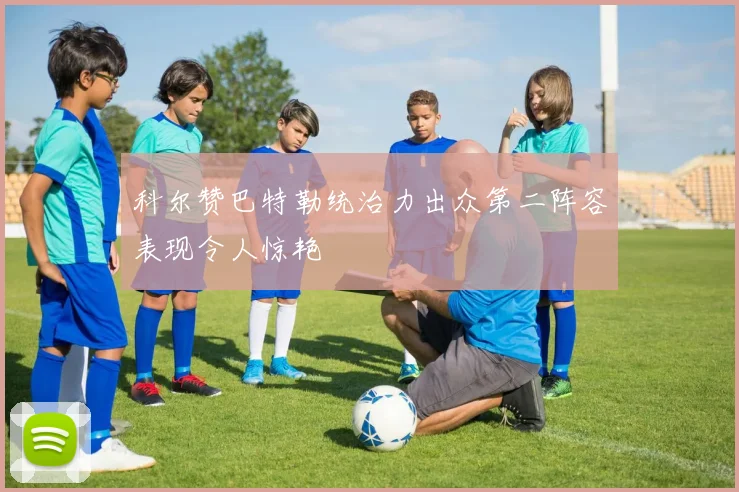 科尔赞巴特勒统治力出众第二阵容表现令人惊艳