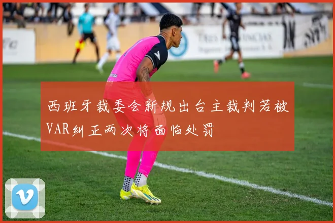 西班牙裁委会新规出台主裁判若被VAR纠正两次将面临处罚