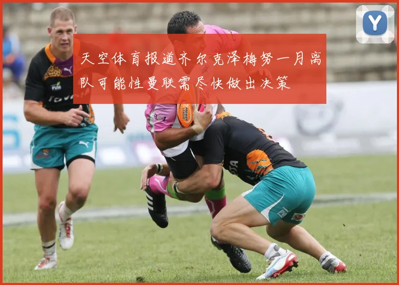 天空体育报道齐尔克泽梅努一月离队可能性曼联需尽快做出决策