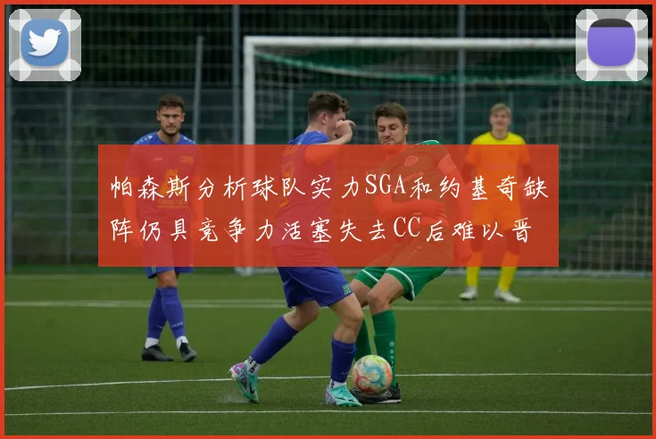 帕森斯分析球队实力SGA和约基奇缺阵仍具竞争力活塞失去CC后难以晋级附加赛