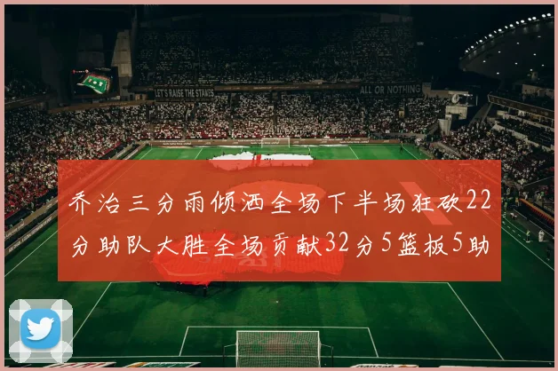 乔治三分雨倾洒全场下半场狂砍22分助队大胜全场贡献32分5篮板5助攻