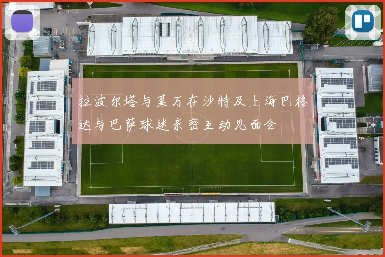 拉波尔塔与莱万在沙特及上海巴格达与巴萨球迷亲密互动见面会