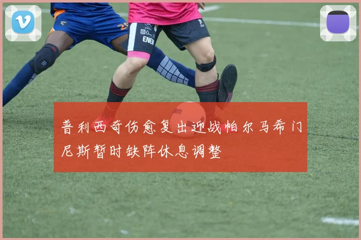普利西奇伤愈复出迎战帕尔马希门尼斯暂时缺阵休息调整