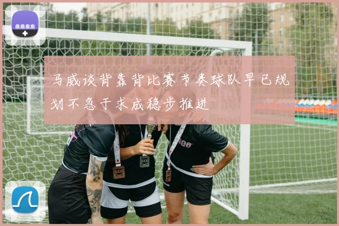 马威谈背靠背比赛节奏球队早已规划不急于求成稳步推进