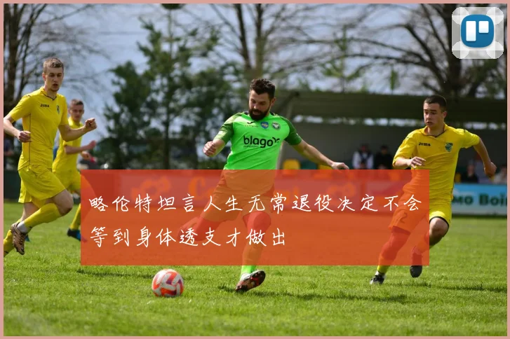 略伦特坦言人生无常退役决定不会等到身体透支才做出