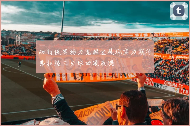 独行侠客场力克掘金展现实力期待弗拉格三分球回暖表现