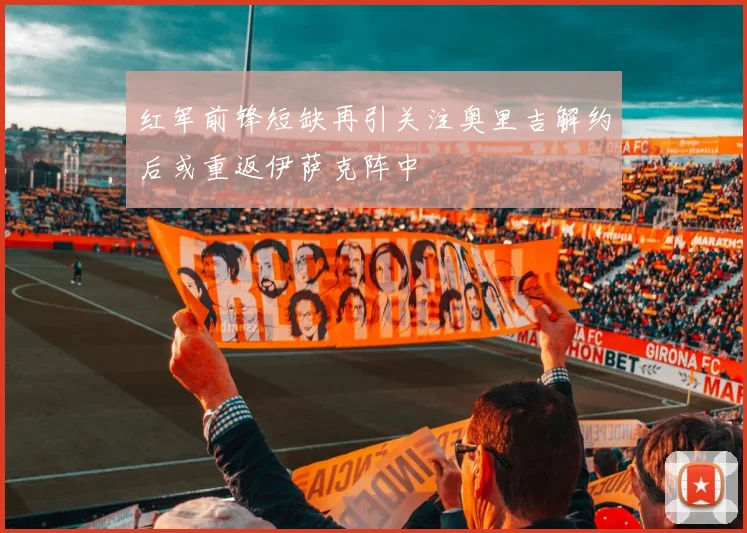 红军前锋短缺再引关注奥里吉解约后或重返伊萨克阵中