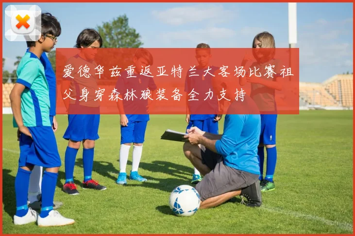 爱德华兹重返亚特兰大客场比赛祖父身穿森林狼装备全力支持